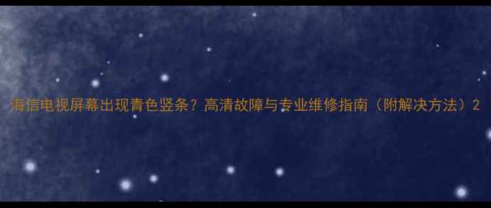图片 海信电视屏幕出现青色竖条？高清故障与专业维修指南（附解决方法）2