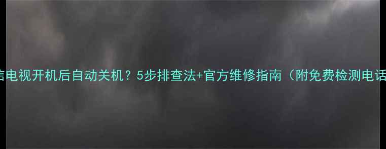 图片 海信电视开机后自动关机？5步排查法+官方维修指南（附免费检测电话）1