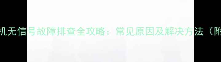图片 海信电视开机无信号故障排查全攻略：常见原因及解决方法（附图文教程）
