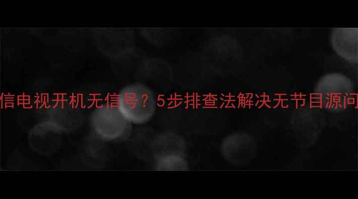 图片 海信电视开机无信号？5步排查法解决无节目源问题