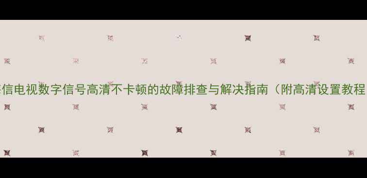 图片 海信电视数字信号高清不卡顿的故障排查与解决指南（附高清设置教程）