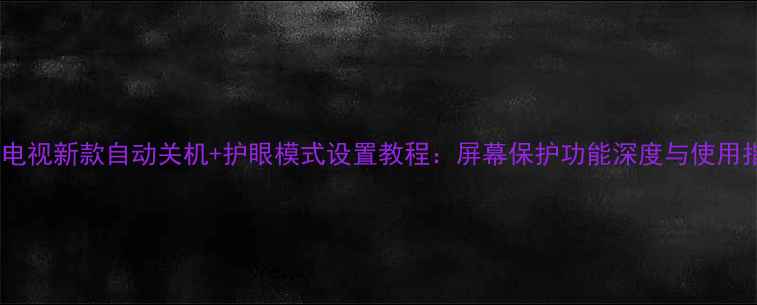 图片 海信电视新款自动关机+护眼模式设置教程：屏幕保护功能深度与使用指南2