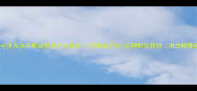 图片 海信电视无法开机或登录密码被忘？5种解锁方法+远程解除教程（附故障排查）1