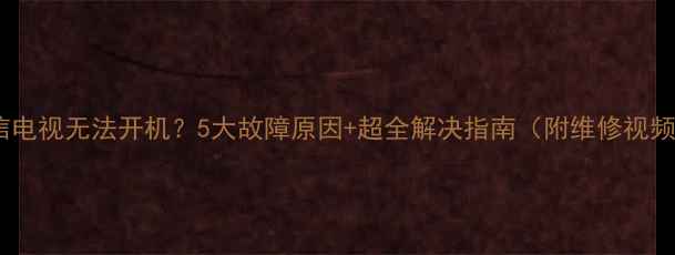 图片 海信电视无法开机？5大故障原因+超全解决指南（附维修视频）1