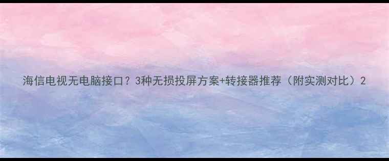 图片 海信电视无电脑接口？3种无损投屏方案+转接器推荐（附实测对比）2
