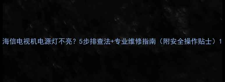 图片 海信电视机电源灯不亮？5步排查法+专业维修指南（附安全操作贴士）1
