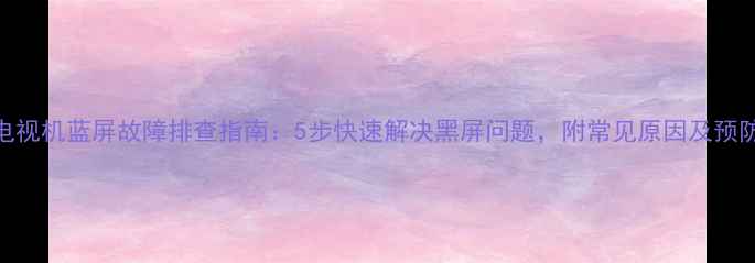 图片 海信电视机蓝屏故障排查指南：5步快速解决黑屏问题，附常见原因及预防措施