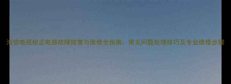 图片 海信电视校正电路故障排查与维修全指南：常见问题处理技巧及专业维修步骤