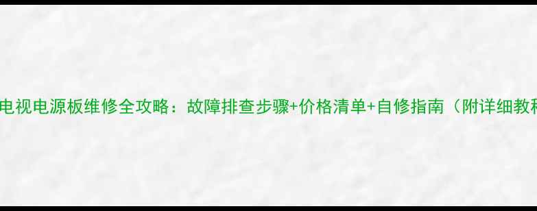 图片 海信电视电源板维修全攻略：故障排查步骤+价格清单+自修指南（附详细教程）1