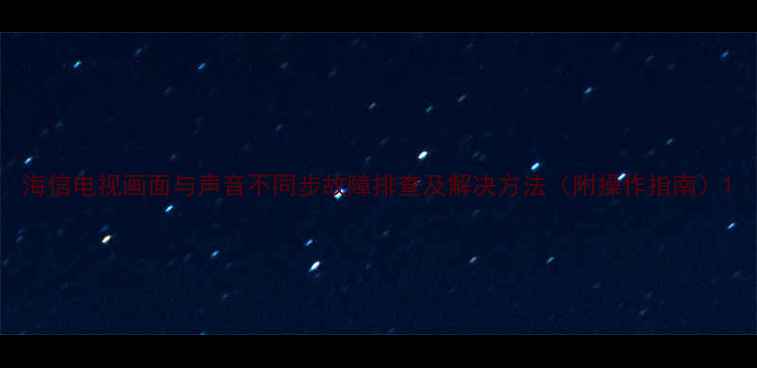 图片 海信电视画面与声音不同步故障排查及解决方法（附操作指南）1