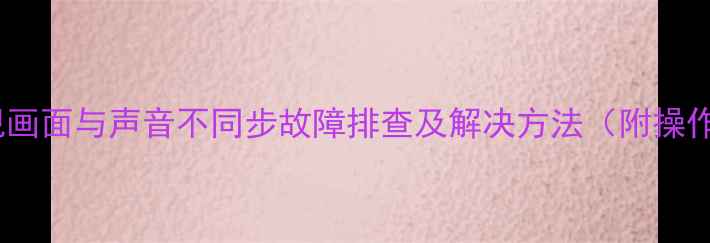 图片 海信电视画面与声音不同步故障排查及解决方法（附操作指南）2