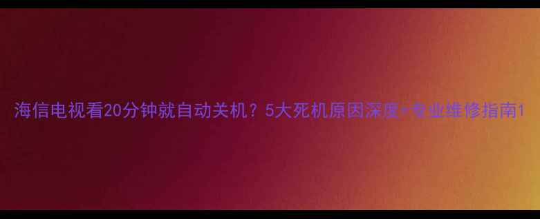 图片 海信电视看20分钟就自动关机？5大死机原因深度+专业维修指南1