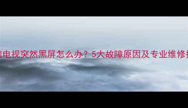 图片 海信电视突然黑屏怎么办？5大故障原因及专业维修指南