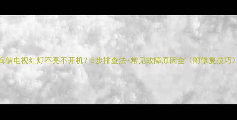 图片 海信电视红灯不亮不开机？5步排查法+常见故障原因全（附修复技巧）
