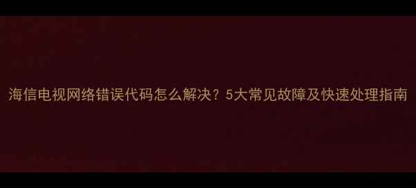 图片 海信电视网络错误代码怎么解决？5大常见故障及快速处理指南