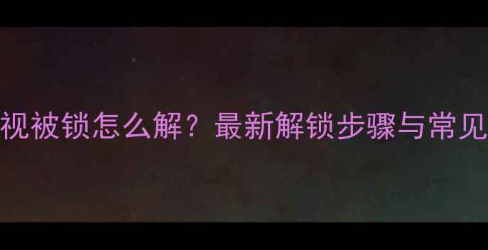 图片 海信电视被锁怎么解？最新解锁步骤与常见问题全