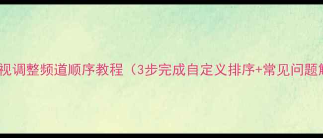 图片 海信电视调整频道顺序教程（3步完成自定义排序+常见问题解决）2