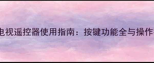 图片 海信电视遥控器使用指南：按键功能全与操作技巧1