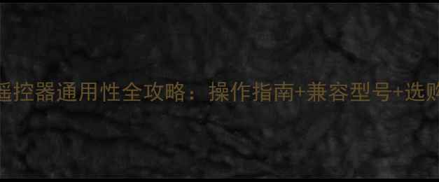 图片 海信电视遥控器通用性全攻略：操作指南+兼容型号+选购避坑指南