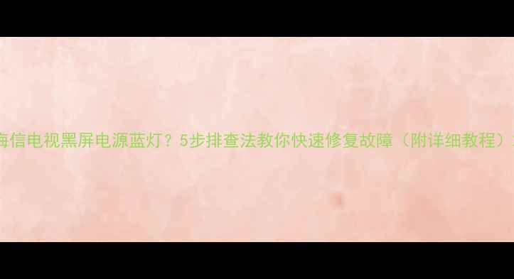图片 海信电视黑屏电源蓝灯？5步排查法教你快速修复故障（附详细教程）2