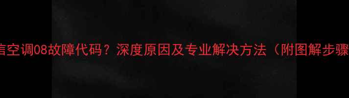 图片 海信空调08故障代码？深度原因及专业解决方法（附图解步骤）2