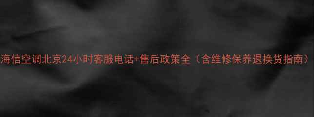 图片 海信空调北京24小时客服电话+售后政策全（含维修保养退换货指南）