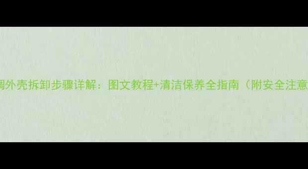 图片 海信空调外壳拆卸步骤详解：图文教程+清洁保养全指南（附安全注意事项）2
