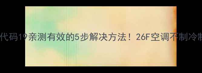图片 海信空调故障代码19亲测有效的5步解决方法！26F空调不制冷制热全攻略✅1