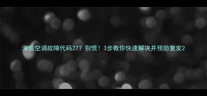 图片 海信空调故障代码27？别慌！3步教你快速解决并预防复发2