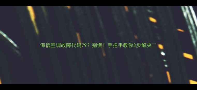 图片 海信空调故障代码79？别慌！手把手教你3步解决🔥