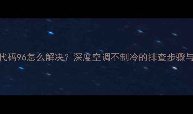 图片 海信空调故障代码96怎么解决？深度空调不制冷的排查步骤与专业维修指南