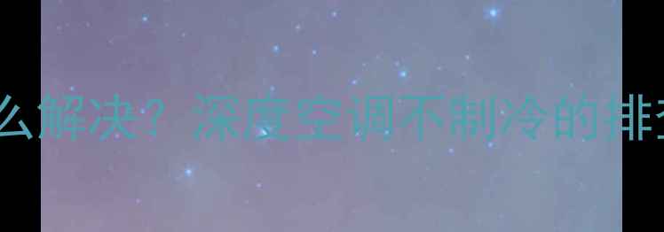 图片 海信空调故障代码96怎么解决？深度空调不制冷的排查步骤与专业维修指南2