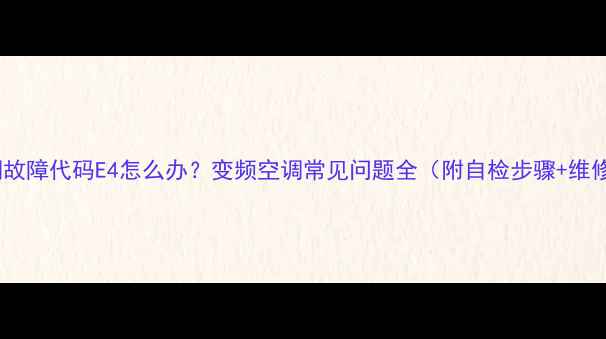图片 海信空调故障代码E4怎么办？变频空调常见问题全（附自检步骤+维修指南）1