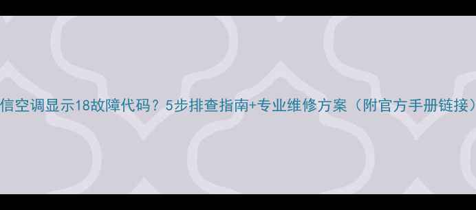 图片 海信空调显示18故障代码？5步排查指南+专业维修方案（附官方手册链接）2