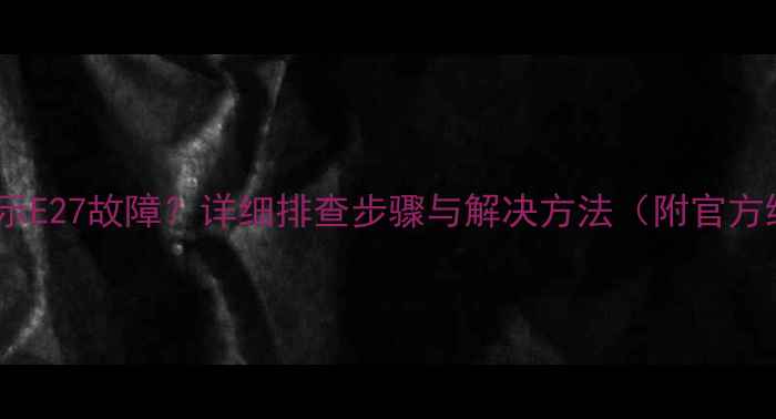 图片 海信空调显示E27故障？详细排查步骤与解决方法（附官方维修指南）2
