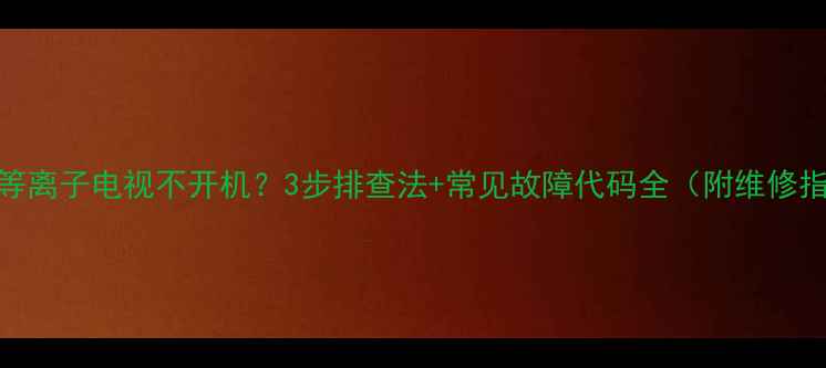 图片 海信等离子电视不开机？3步排查法+常见故障代码全（附维修指南）