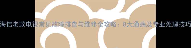图片 海信老款电视常见故障排查与维修全攻略：8大通病及专业处理技巧