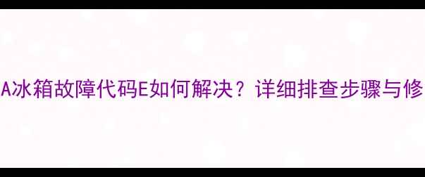 图片 海尔208A冰箱故障代码E如何解决？详细排查步骤与修复指南1