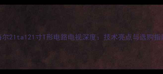 图片 海尔21ta121寸T形电路电视深度：技术亮点与选购指南
