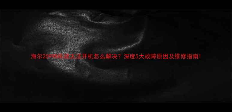 图片 海尔2599B电视无法开机怎么解决？深度5大故障原因及维修指南1