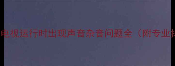 图片 海尔26R3A电视运行时出现声音杂音问题全（附专业排查指南）