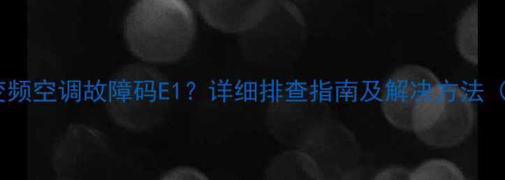 图片 海尔2匹变频空调故障码E1？详细排查指南及解决方法（附图解）