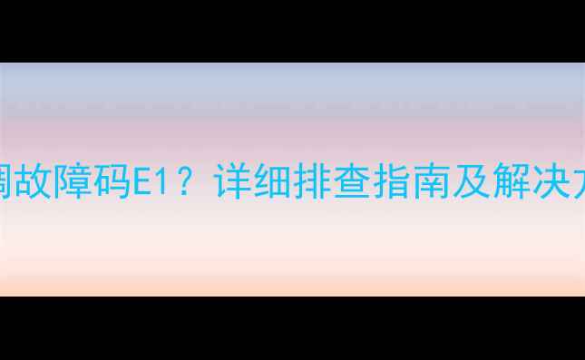 图片 海尔2匹变频空调故障码E1？详细排查指南及解决方法（附图解）1
