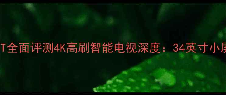 图片 海尔34P9AT全面评测4K高刷智能电视深度：34英寸小屏王炸之选