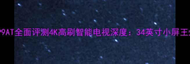 图片 海尔34P9AT全面评测4K高刷智能电视深度：34英寸小屏王炸之选1