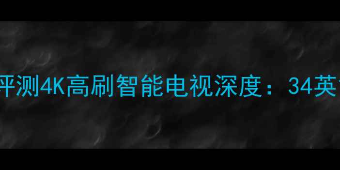 图片 海尔34P9AT全面评测4K高刷智能电视深度：34英寸小屏王炸之选2