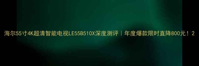 图片 海尔55寸4K超清智能电视LE55B510X深度测评｜年度爆款限时直降800元！2