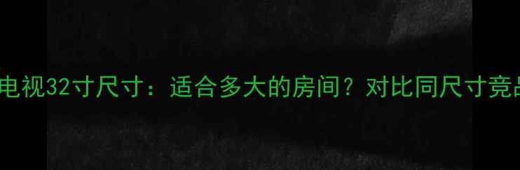 图片 海尔H32E07电视32寸尺寸：适合多大的房间？对比同尺寸竞品选购指南1