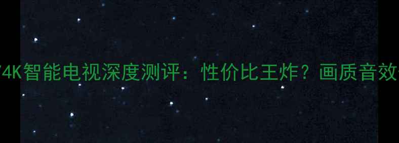 图片 海尔H4E074K智能电视深度测评：性价比王炸？画质音效体验全！2