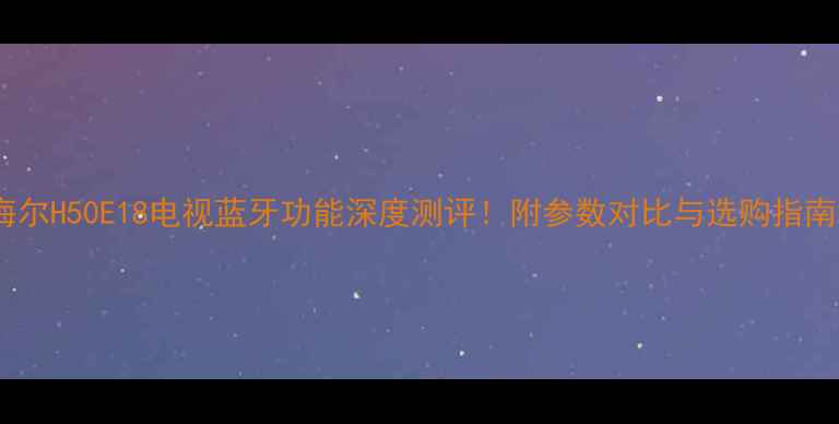 图片 海尔H50E18电视蓝牙功能深度测评！附参数对比与选购指南2
